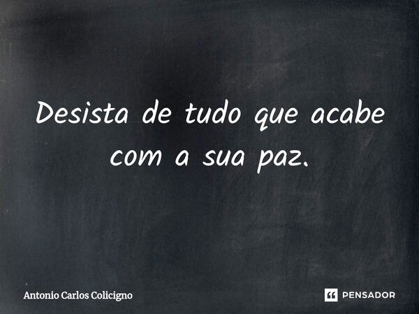 ⁠Desista de tudo que acabe com a sua paz.... Frase de Antonio Carlos Colicigno.
