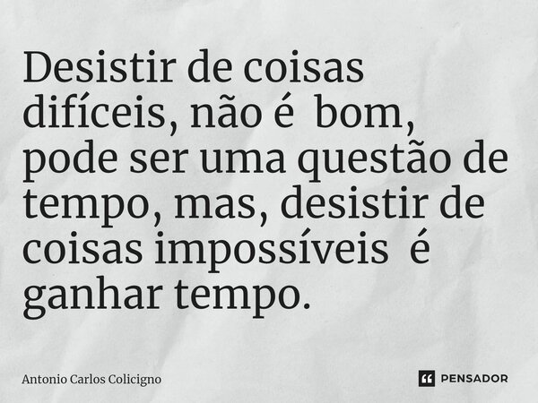 ⁠Desistir de coisas difíceis, não é bom, pode ser uma questão de tempo, mas, desistir de coisas impossíveis é ganhar tempo.... Frase de Antonio Carlos Colicigno.