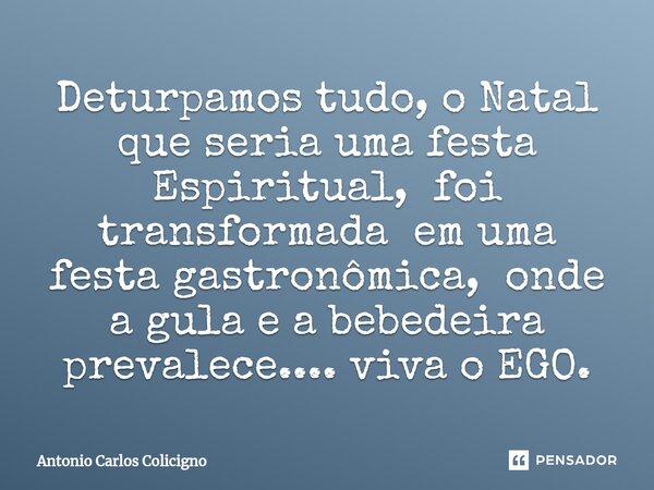 ⁠Deturpamos tudo, o Natal que seria uma festa Espiritual, foi transformada em uma festa gastronômica, onde a gula e a bebedeira prevalece.... viva o EGO.... Frase de Antonio Carlos Colicigno.