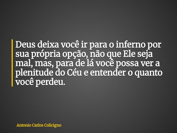 Deus deixa você ir para o inferno por sua própria opção, não que Ele seja mal, mas, para de lá você possa ver a plenitude do Céu e entender o quanto você perdeu... Frase de Antonio Carlos Colicigno.