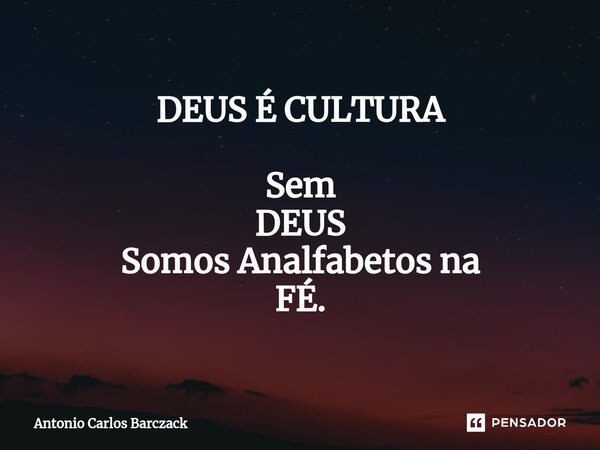 ⁠DEUS É CULTURA Sem DEUS Somos Analfabetos na FÉ.... Frase de Antonio Carlos Barczack.