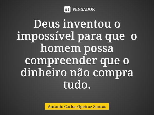 Deus inventou o impossível para que o homem possa compreender que o dinheiro não compra tudo.... Frase de Antônio Carlos Queiroz Santos.