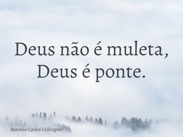 Deus não é muleta, Deus é ponte.... Frase de Antonio Carlos Colicigno.