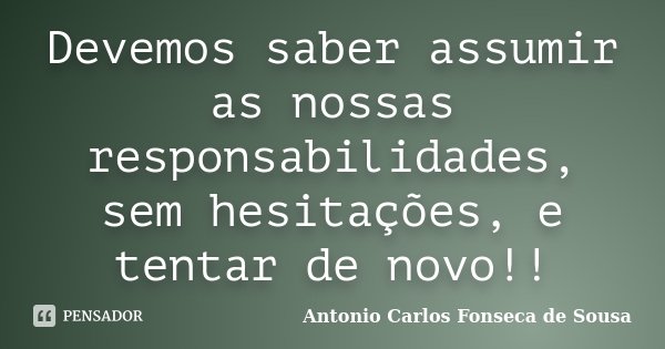 Devemos saber assumir as nossas responsabilidades, sem hesitações, e tentar de novo!!... Frase de Antonio Carlos Fonseca de Sousa.