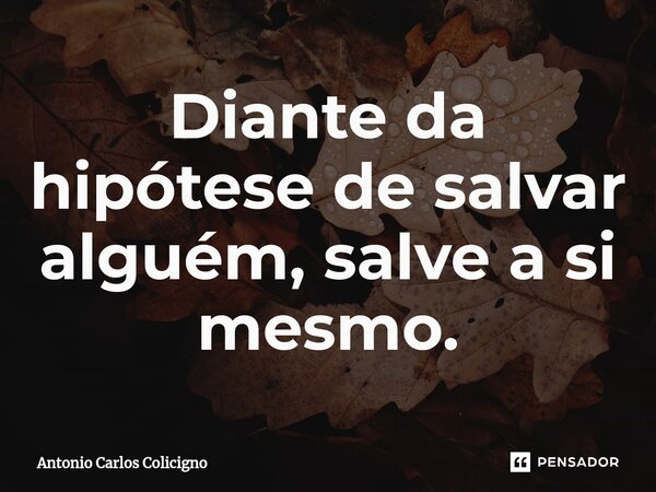 ⁠Diante da hipótese de salvar alguém, salve a si mesmo.... Frase de Antonio Carlos Colicigno.