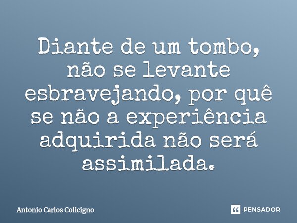 ⁠Diante de um tombo, não se levante esbravejando, por quê se não a experiência adquirida não será assimilada.... Frase de Antonio Carlos Colicigno.