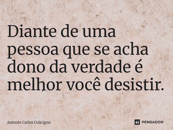 ⁠Diante de uma pessoa que se acha dono da verdade é melhor você desistir.... Frase de Antonio Carlos Colicigno.
