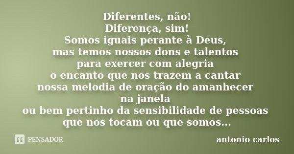 Diferentes, não! Diferença, sim! Somos iguais perante à Deus, mas temos nossos dons e talentos para exercer com alegria o encanto que nos trazem a cantar nossa ... Frase de Antonio Carlos.