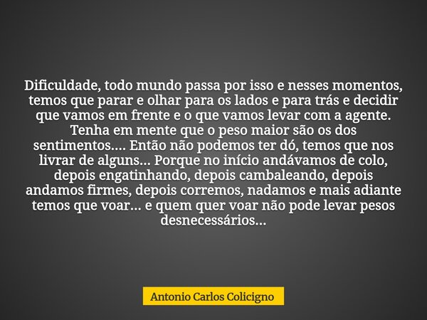 Dificuldade, todo mundo passa por isso e nesses momentos, temos que parar e olhar para os lados e para trás e decidir que vamos em frente e o que vamos levar co... Frase de Antonio Carlos Colicigno.
