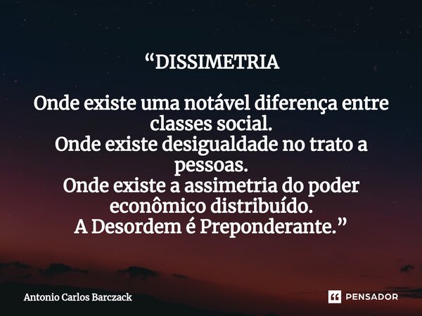 ⁠“DISSIMETRIA Onde existe uma notável diferença entre classes social. Onde existe desigualdade no trato a pessoas. Onde existe a assimetria do poder econômico d... Frase de Antonio Carlos Barczack.