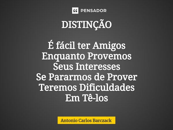 ⁠DISTINÇÃO É fácil ter Amigos Enquanto Provemos Seus Interesses Se Pararmos de Prover Teremos Dificuldades Em Tê-los... Frase de Antonio Carlos Barczack.