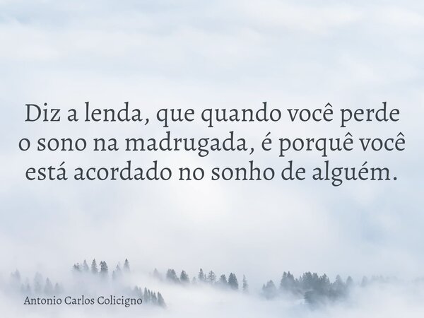 Diz a lenda, que quando você perde o sono na madrugada, é porquê você está acordado no sonho de alguém.... Frase de Antonio Carlos Colicigno.