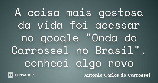 A coisa mais gostosa da vida foi acessar no google "Onda do Carrossel no Brasil". conheci algo novo... Frase de Antonio Carlos do Carrossel.