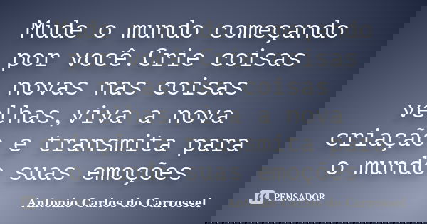 Mude o mundo começando por você.Crie coisas novas nas coisas velhas,viva a nova criação e transmita para o mundo suas emoções... Frase de Antonio Carlos do Carrossel.