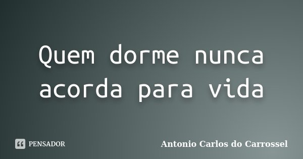 Quem dorme nunca acorda para vida... Frase de Antonio Carlos do Carrossel.