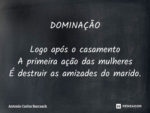 ⁠DOMINAÇÃO Logo após o casamento A primeira ação das mulheres É destruir as amizades do marido.... Frase de Antonio Carlos Barczack.