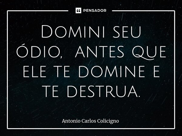 Domini seu ódio, antes que ele te domine e te destrua.⁠... Frase de Antonio Carlos Colicigno.
