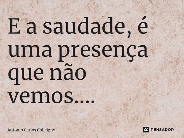 ⁠E a saudade, é uma presença que não vemos....... Frase de Antonio Carlos Colicigno.