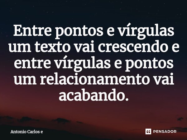 ⁠Entre pontos e vírgulas um texto vai crescendo e entre vírgulas e pontos um relacionamento vai acabando.... Frase de Antonio Carlos e.