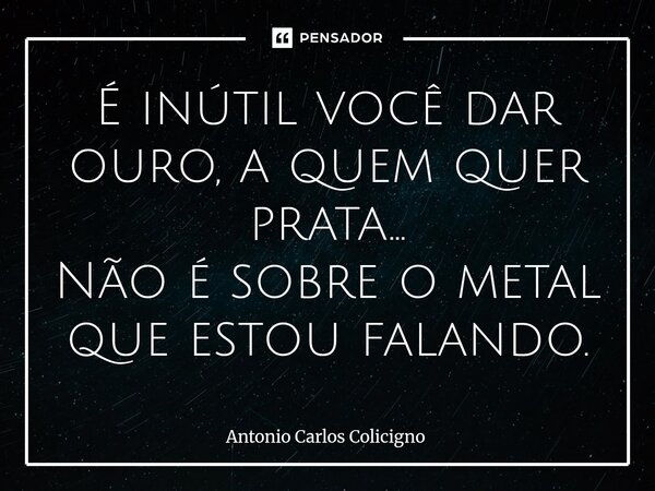 ⁠É inútil você dar ouro, a quem quer prata... Não é sobre o metal que estou falando.⁠... Frase de Antonio Carlos Colicigno.