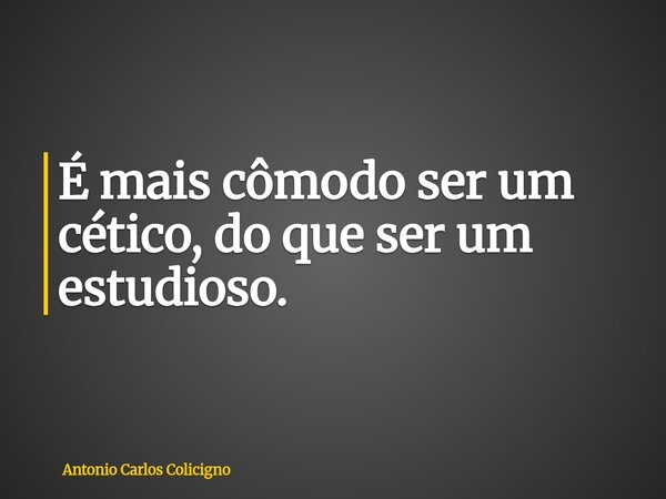 É mais cômodo ser um cético, do que ser um estudioso.... Frase de Antonio Carlos Colicigno.