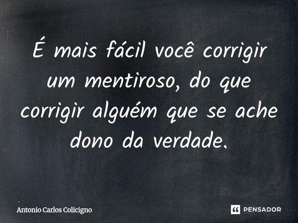 É mais fácil você corrigir um mentiroso, do que corrigir alguém que se ache dono da verdade.... Frase de Antonio Carlos Colicigno.