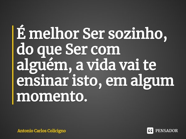 ⁠É melhor Ser sozinho, do que Ser com alguém, a vida vai te ensinar isto, em algum momento.... Frase de Antonio Carlos Colicigno.