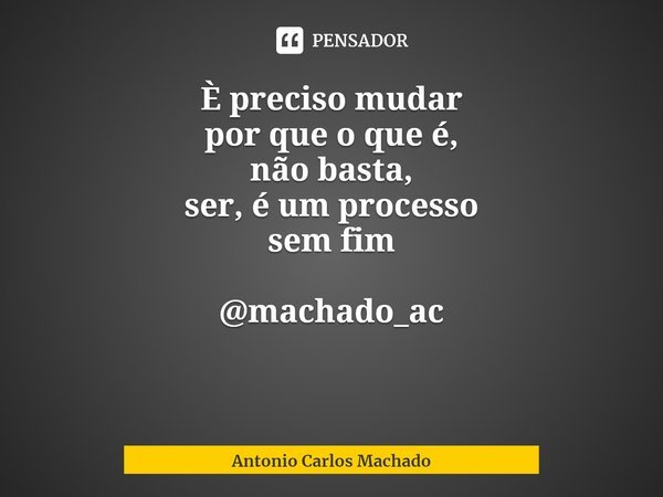 ⁠È preciso mudar
por que o que é,
não basta,
ser, é um processo
sem fim @machado_ac... Frase de Antonio Carlos Machado.