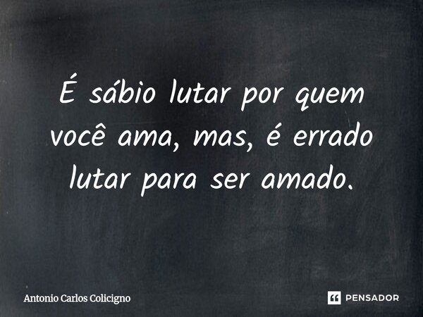 É sábio lutar por quem você ama, mas, é errado lutar para ser amado.... Frase de Antonio Carlos Colicigno.