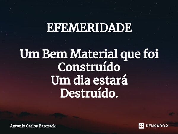 ⁠EFEMERIDADE Um Bem Material que foi Construído Um dia estará Destruído.... Frase de Antonio Carlos Barczack.