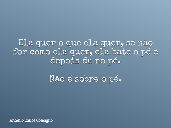Ela quer o que ela quer, se não for como ela quer, ela bate o pé e depois da no pé. Não é sobre o pé.... Frase de Antonio Carlos Colicigno.