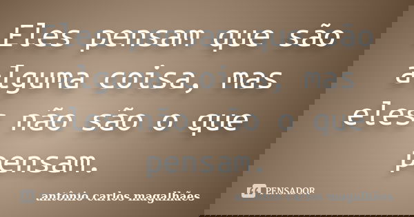 Eles pensam que são alguma coisa, mas eles não são o que pensam.... Frase de Antonio Carlos Magalhães.