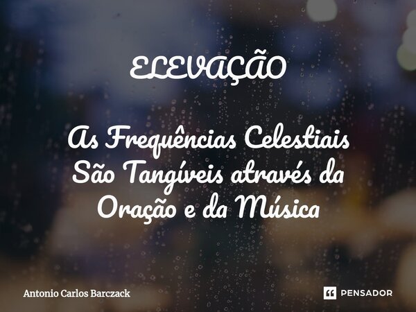 ⁠ELEVAÇÃO As Frequências Celestiais São Tangíveis através da Oração e da Música... Frase de Antonio Carlos Barczack.