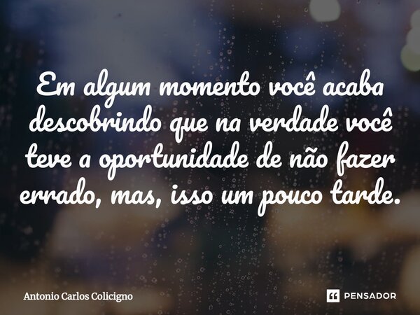 ⁠Em algum momento você acaba descobrindo que na verdade você teve a oportunidade de não fazer errado, mas, isso um pouco tarde.... Frase de Antonio Carlos Colicigno.