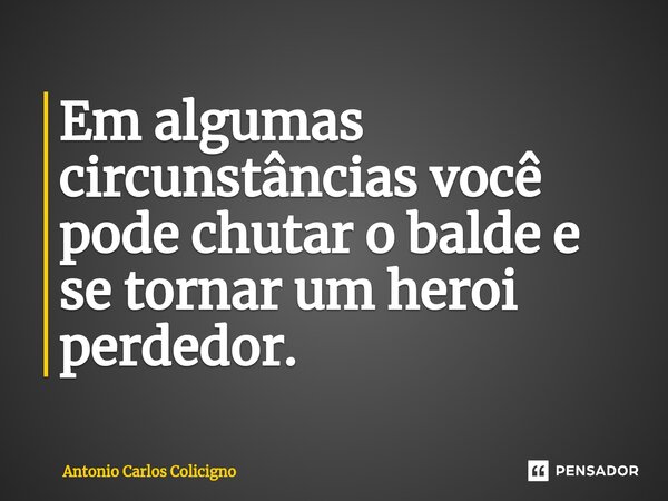 Em algumas circunstâncias você pode chutar o balde e se tornar um heroi perdedor.⁠... Frase de Antonio Carlos Colicigno.