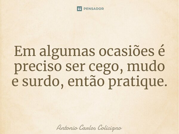 ⁠Em algumas ocasiões é preciso ser cego, mudo e surdo, então pratique.... Frase de Antonio Carlos Colicigno.