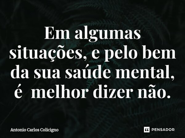 ⁠Em algumas situações, e pelobem da sua saúde mental, é melhor dizer não.... Frase de Antonio Carlos Colicigno.