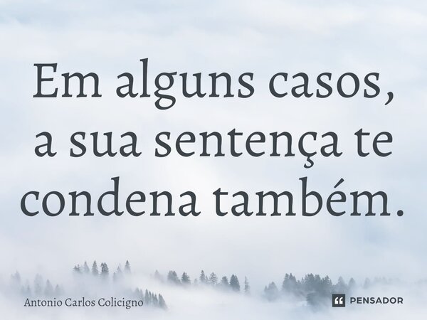 ⁠Em alguns casos, a sua sentença te condena também.... Frase de Antonio Carlos Colicigno.
