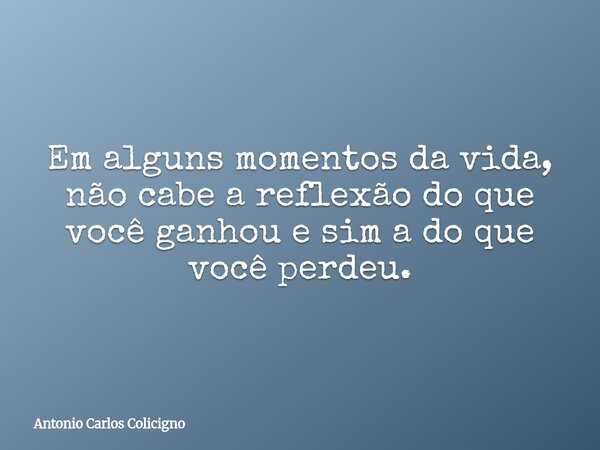 Em alguns momentos da vida, não cabe a reflexão do que você ganhou e sim a do que você perdeu.... Frase de Antonio Carlos Colicigno.