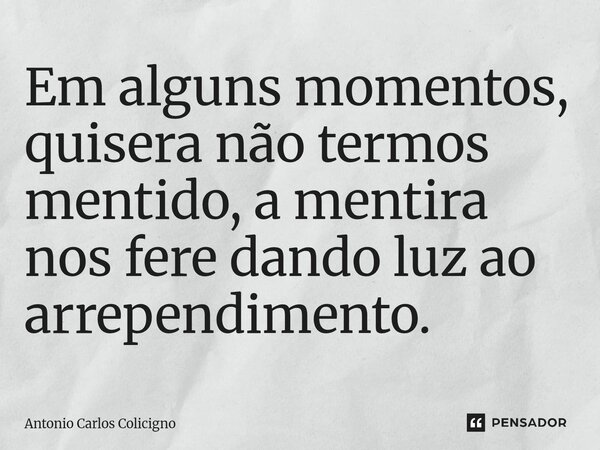 Em alguns momentos, quisera não termos mentido⁠, a mentira nos fere dando luz ao arrependimento.... Frase de Antonio Carlos Colicigno.