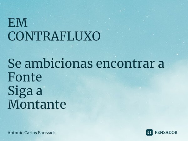 ⁠EM CONTRAFLUXO Se ambicionas encontrar a Fonte Siga a Montante... Frase de Antonio Carlos Barczack.