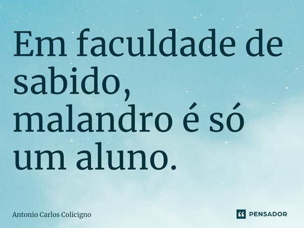 ⁠Em faculdade de sabido, malandro é só um aluno.... Frase de Antonio Carlos Colicigno.