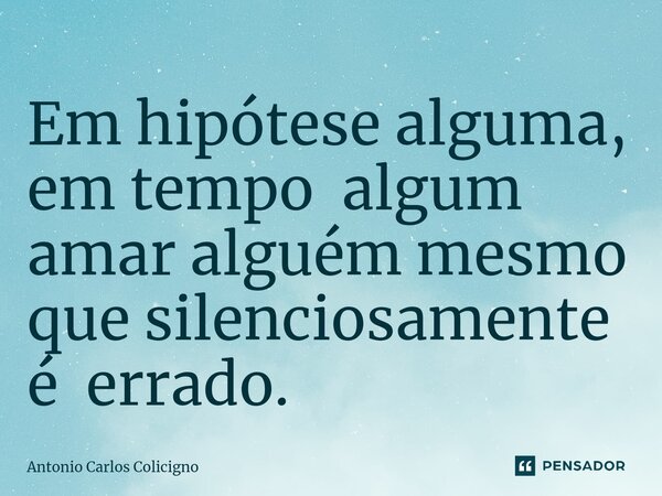 ⁠Em hipótese alguma, em tempo algum amar alguém mesmo que silenciosamente é errado.... Frase de Antonio Carlos Colicigno.