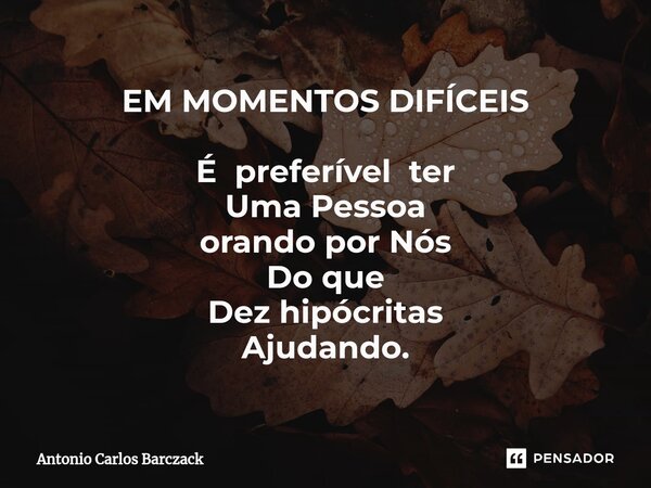 ⁠EM MOMENTOS DIFÍCEIS É preferível ter Uma Pessoa orando por Nós Do que Dez hipócritas Ajudando.... Frase de Antonio Carlos Barczack.