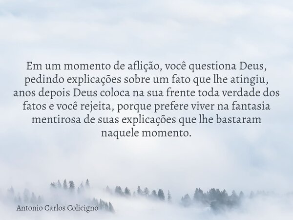 Em um momento de aflição, você questiona Deus, pedindo explicações sobre um fato que lhe atingiu, anos depois Deus coloca na sua frente toda verdade dos fatos e... Frase de Antonio Carlos Colicigno.