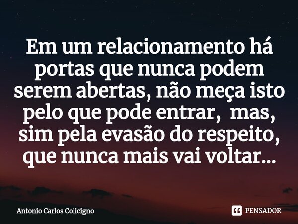 ⁠Em um relacionamento há portas que nunca podem serem abertas, não meça isto pelo que pode entrar, mas, sim pela evasão do respeito, que nunca mais vai voltar..... Frase de Antonio Carlos Colicigno.