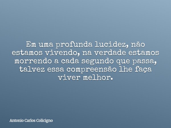 Em uma profunda lucidez, não estamos vivendo, na verdade estamos morrendo a cada segundo que passa, talvez essa compreensão lhe faça viver melhor.... Frase de Antonio Carlos Colicigno.