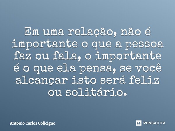 Em uma relação, não é importante o que a pessoa faz ou fala, o importante é o que ela pensa, se você alcançar isto será feliz ou solitário.⁠... Frase de Antonio Carlos Colicigno.