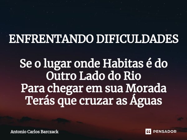 ⁠ENFRENTANDO DIFICULDADES Se o lugar onde Habitas é do Outro Lado do Rio Para chegar em sua Morada Terás que cruzar as Águas... Frase de Antonio Carlos Barczack.