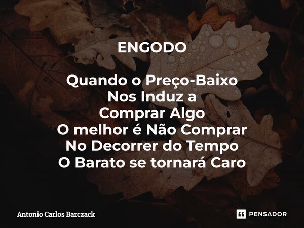 ⁠ENGODO Quando o Preço-Baixo Nos Induz a Comprar Algo O melhor é Não Comprar No Decorrer do Tempo O Barato se tornará Caro... Frase de Antonio Carlos Barczack.